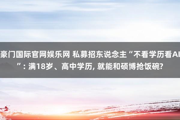 豪门国际官网娱乐网 私募招东说念主“不看学历看AI”: 满18岁、高中学历， 就能和硕博抢饭碗?