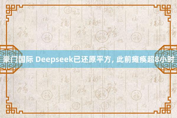 豪门国际 Deepseek已还原平方， 此前瘫痪超8小时