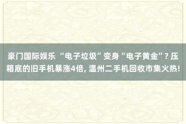 豪门国际娱乐 “电子垃圾”变身“电子黄金”? 压箱底的旧手机暴涨4倍， 温州二手机回收市集火热!