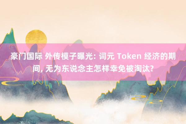 豪门国际 外传模子曝光: 词元 Token 经济的期间， 无为东说念主怎样幸免被淘汰?