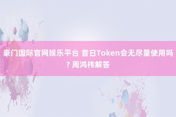 豪门国际官网娱乐平台 昔日Token会无尽量使用吗? 周鸿祎解答