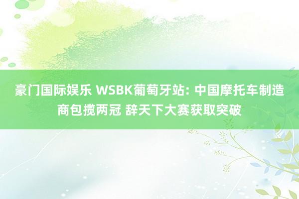 豪门国际娱乐 WSBK葡萄牙站: 中国摩托车制造商包揽两冠 辞天下大赛获取突破