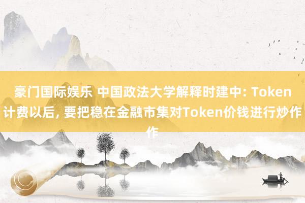豪门国际娱乐 中国政法大学解释时建中: Token计费以后， 要把稳在金融市集对Token价钱进行炒作