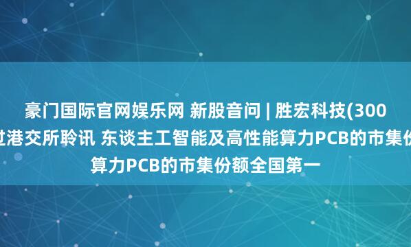 豪门国际官网娱乐网 新股音问 | 胜宏科技(300476.SZ)通过港交所聆讯 东谈主工智能及高性能算力PCB的市集份额全国第一
