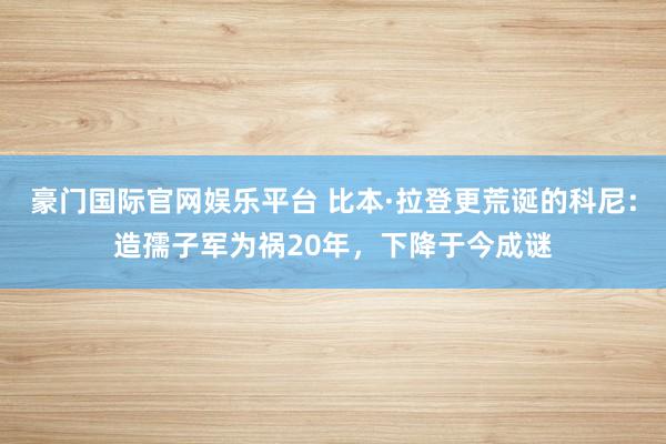豪门国际官网娱乐平台 比本·拉登更荒诞的科尼：造孺子军为祸20年，下降于今成谜