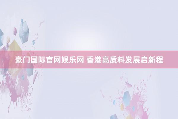 豪门国际官网娱乐网 香港高质料发展启新程