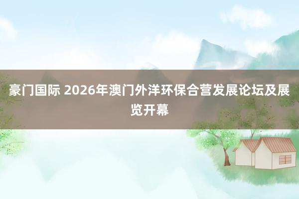 豪门国际 2026年澳门外洋环保合营发展论坛及展览开幕