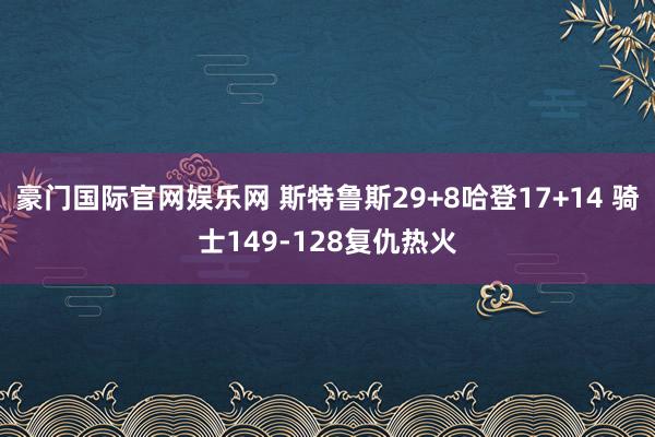 豪门国际官网娱乐网 斯特鲁斯29+8哈登17+14 骑士149-128复仇热火