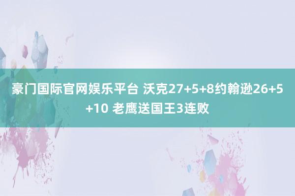 豪门国际官网娱乐平台 沃克27+5+8约翰逊26+5+10 老鹰送国王3连败