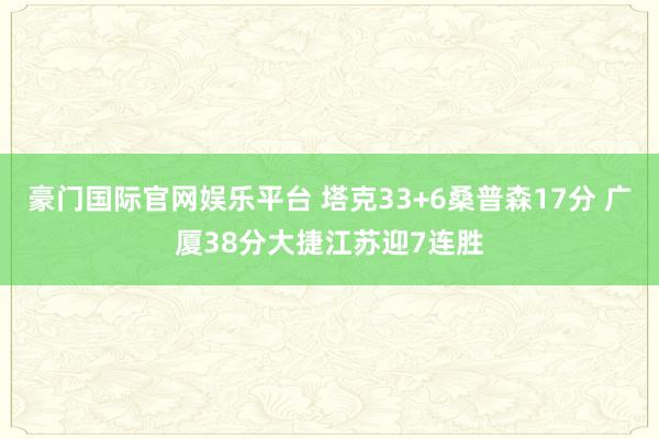 豪门国际官网娱乐平台 塔克33+6桑普森17分 广厦38分大捷江苏迎7连胜
