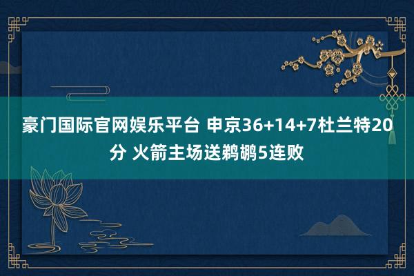 豪门国际官网娱乐平台 申京36+14+7杜兰特20分 火箭主场送鹈鹕5连败