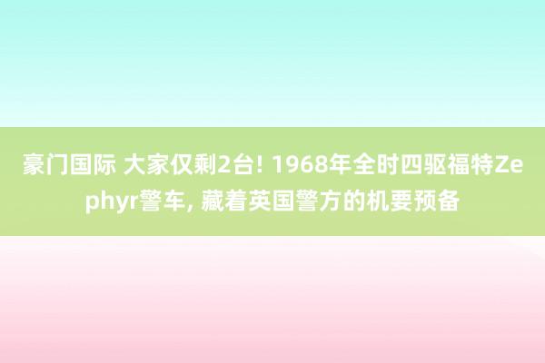 豪门国际 大家仅剩2台! 1968年全时四驱福特Zephyr警车， 藏着英国警方的机要预备