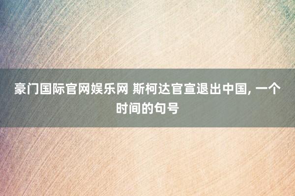 豪门国际官网娱乐网 斯柯达官宣退出中国， 一个时间的句号