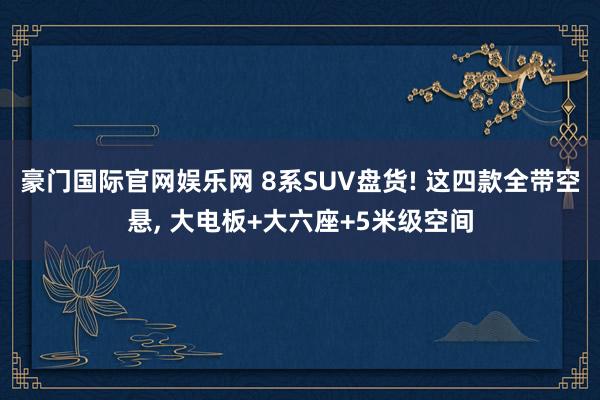 豪门国际官网娱乐网 8系SUV盘货! 这四款全带空悬， 大电板+大六座+5米级空间