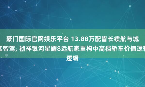豪门国际官网娱乐平台 13.88万配皆长续航与城区智驾， 祯祥银河星耀8远航家重构中高档轿车价值逻辑
