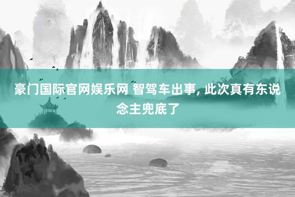 豪门国际官网娱乐网 智驾车出事， 此次真有东说念主兜底了