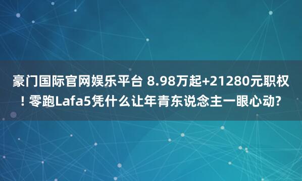 豪门国际官网娱乐平台 8.98万起+21280元职权! 零跑Lafa5凭什么让年青东说念主一眼心动?