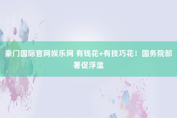豪门国际官网娱乐网 有钱花+有技巧花！国务院部署促浮滥