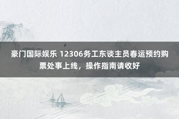 豪门国际娱乐 12306务工东谈主员春运预约购票处事上线，操作指南请收好