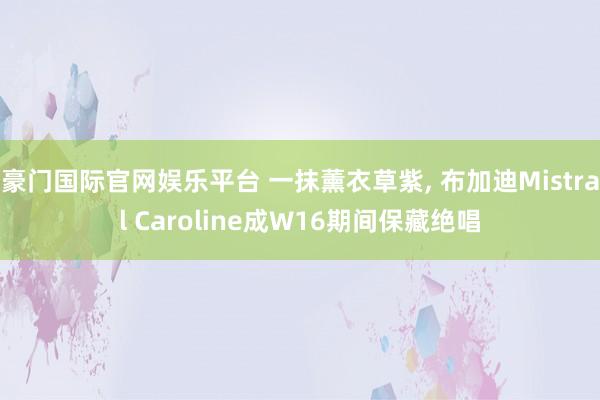 豪门国际官网娱乐平台 一抹薰衣草紫， 布加迪Mistral Caroline成W16期间保藏绝唱
