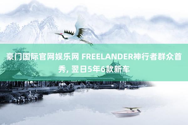 豪门国际官网娱乐网 FREELANDER神行者群众首秀， 翌日5年6款新车