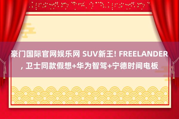 豪门国际官网娱乐网 SUV新王! FREELANDER， 卫士同款假想+华为智驾+宁德时间电板