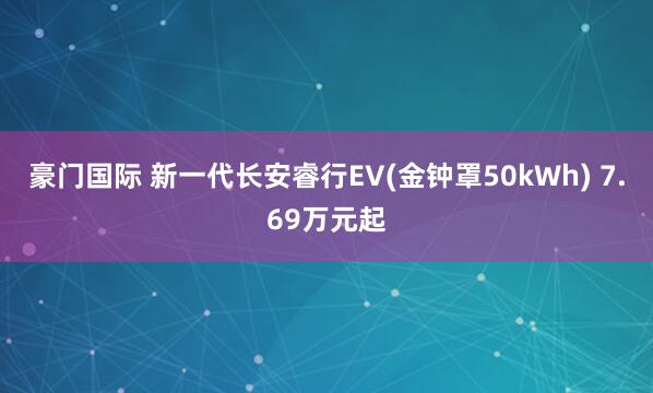 豪门国际 新一代长安睿行EV(金钟罩50kWh) 7.69万元起