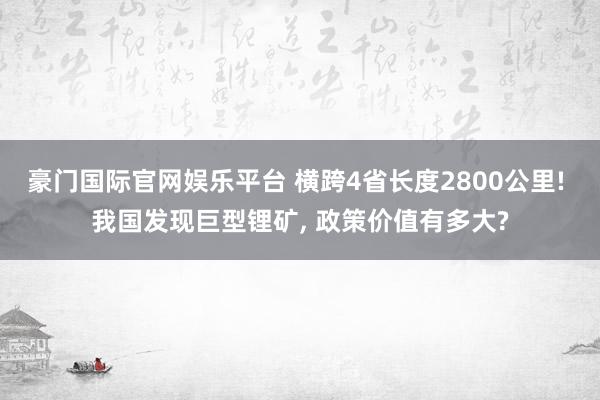 豪门国际官网娱乐平台 横跨4省长度2800公里! 我国发现巨型锂矿， 政策价值有多大?