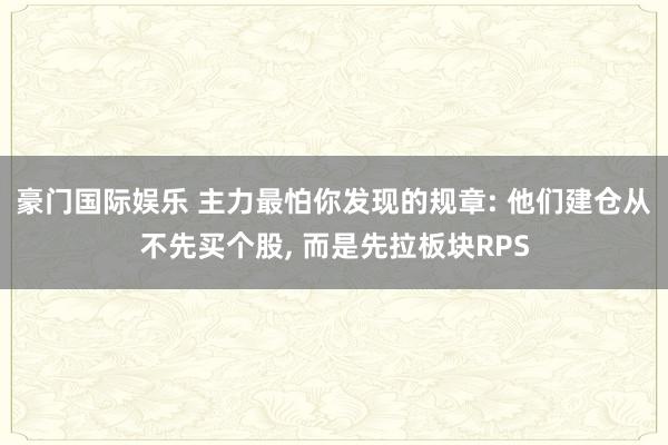 豪门国际娱乐 主力最怕你发现的规章: 他们建仓从不先买个股， 而是先拉板块RPS