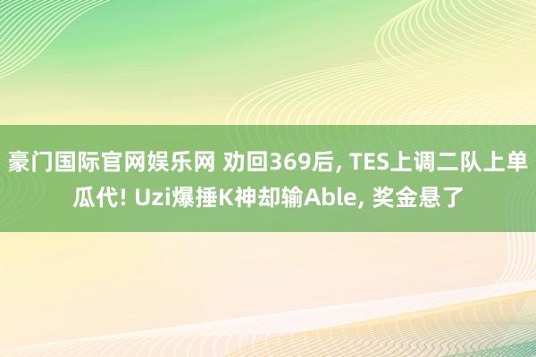 豪门国际官网娱乐网 劝回369后， TES上调二队上单瓜代! Uzi爆捶K神却输Able， 奖金悬了