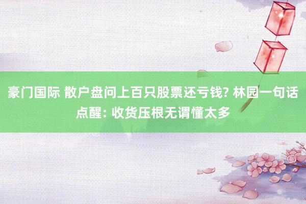 豪门国际 散户盘问上百只股票还亏钱? 林园一句话点醒: 收货压根无谓懂太多