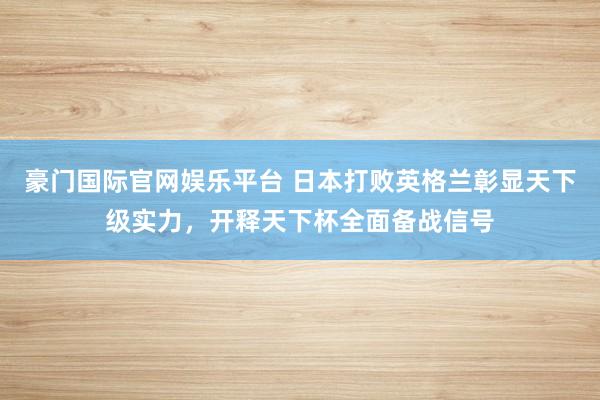 豪门国际官网娱乐平台 日本打败英格兰彰显天下级实力，开释天下杯全面备战信号