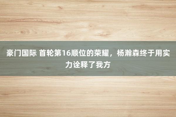 豪门国际 首轮第16顺位的荣耀，杨瀚森终于用实力诠释了我方