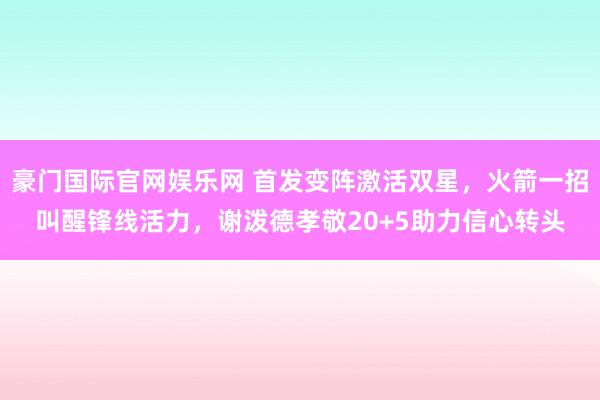 豪门国际官网娱乐网 首发变阵激活双星，火箭一招叫醒锋线活力，谢泼德孝敬20+5助力信心转头
