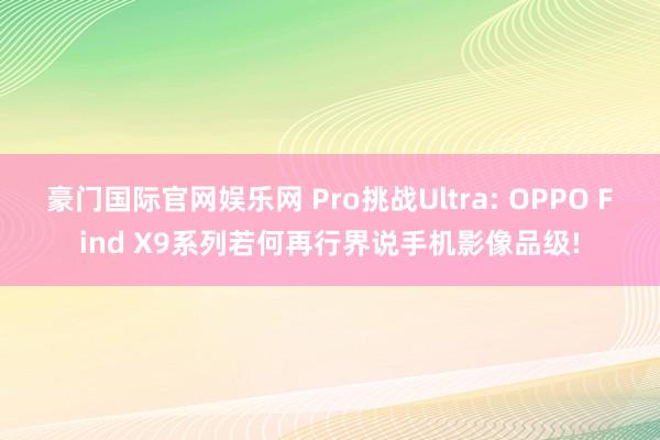 豪门国际官网娱乐网 Pro挑战Ultra: OPPO Find X9系列若何再行界说手机影像品级!
