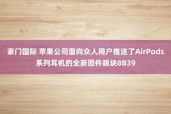 豪门国际 苹果公司面向众人用户推送了AirPods系列耳机的全新固件版块8B39