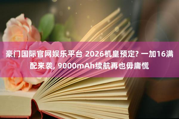 豪门国际官网娱乐平台 2026机皇预定? 一加16满配来袭， 9000mAh续航再也毋庸慌
