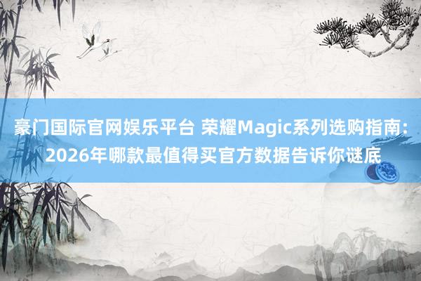 豪门国际官网娱乐平台 荣耀Magic系列选购指南: 2026年哪款最值得买官方数据告诉你谜底
