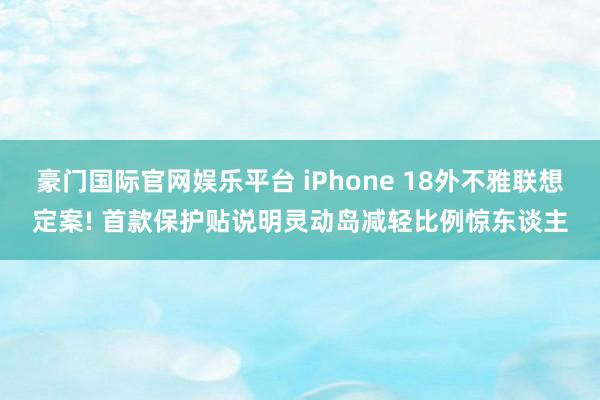 豪门国际官网娱乐平台 iPhone 18外不雅联想定案! 首款保护贴说明灵动岛减轻比例惊东谈主