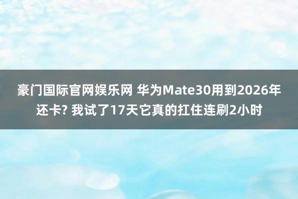 豪门国际官网娱乐网 华为Mate30用到2026年还卡? 我试了17天它真的扛住连刷2小时