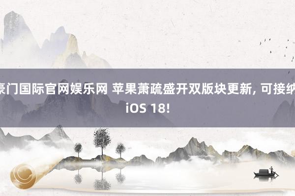 豪门国际官网娱乐网 苹果萧疏盛开双版块更新， 可接纳 iOS 18!
