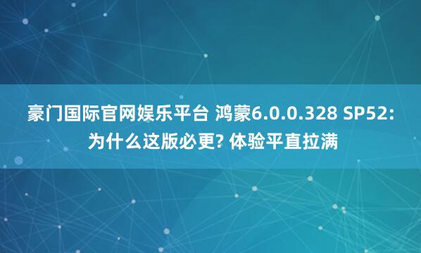 豪门国际官网娱乐平台 鸿蒙6.0.0.328 SP52: 为什么这版必更? 体验平直拉满