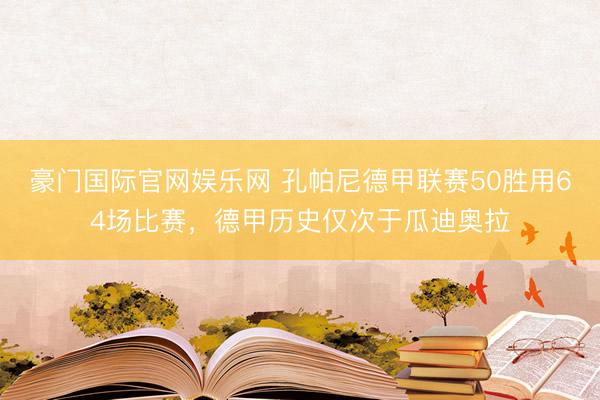 豪门国际官网娱乐网 孔帕尼德甲联赛50胜用64场比赛，德甲历史仅次于瓜迪奥拉
