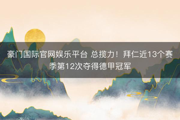 豪门国际官网娱乐平台 总揽力！拜仁近13个赛季第12次夺得德甲冠军