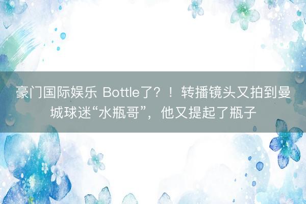 豪门国际娱乐 Bottle了？！转播镜头又拍到曼城球迷“水瓶哥”，他又提起了瓶子