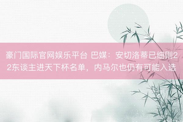 豪门国际官网娱乐平台 巴媒：安切洛蒂已细则22东谈主进天下杯名单，内马尔也仍有可能入选