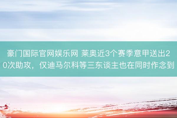 豪门国际官网娱乐网 莱奥近3个赛季意甲送出20次助攻，仅迪马尔科等三东谈主也在同时作念到