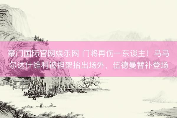 豪门国际官网娱乐网 门将再伤一东谈主！马马尔达什维利被担架抬出场外，伍德曼替补登场