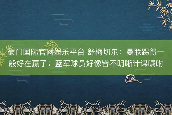 豪门国际官网娱乐平台 舒梅切尔：曼联踢得一般好在赢了；蓝军球员好像皆不明晰计谋嘱咐