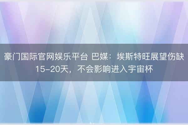 豪门国际官网娱乐平台 巴媒：埃斯特旺展望伤缺15-20天，不会影响进入宇宙杯